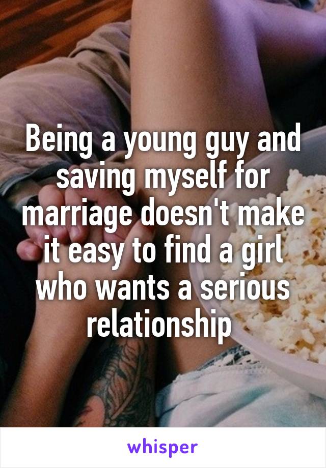 Being a young guy and saving myself for marriage doesn't make it easy to find a girl who wants a serious relationship 