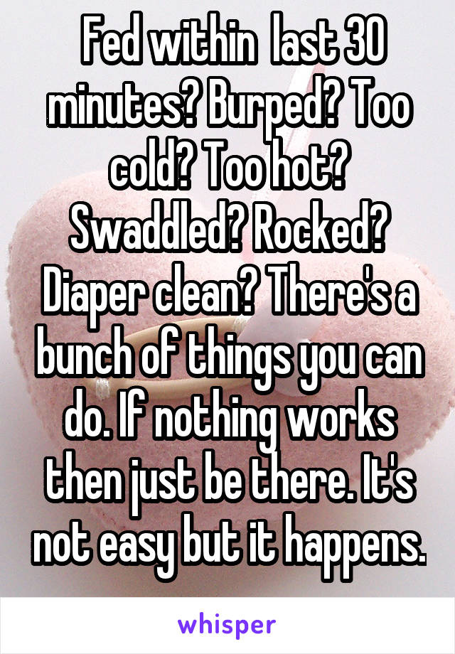  Fed within  last 30 minutes? Burped? Too cold? Too hot? Swaddled? Rocked? Diaper clean? There's a bunch of things you can do. If nothing works then just be there. It's not easy but it happens. 