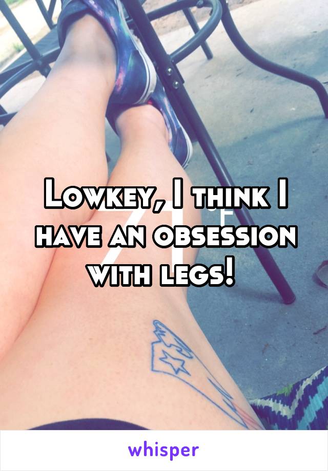 Lowkey, I think I have an obsession with legs! 