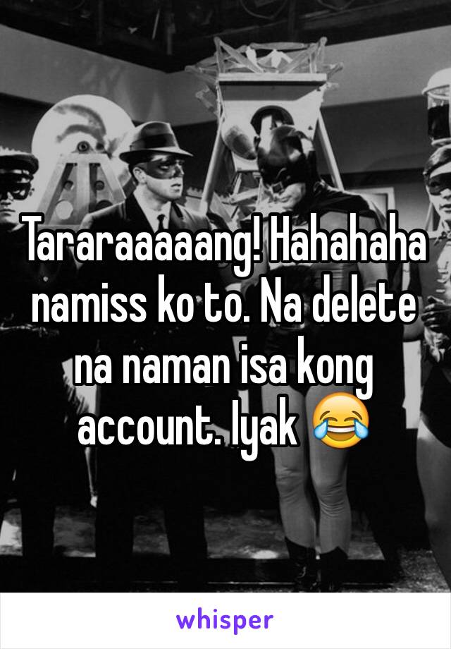 Tararaaaaang! Hahahaha namiss ko to. Na delete na naman isa kong account. Iyak 😂