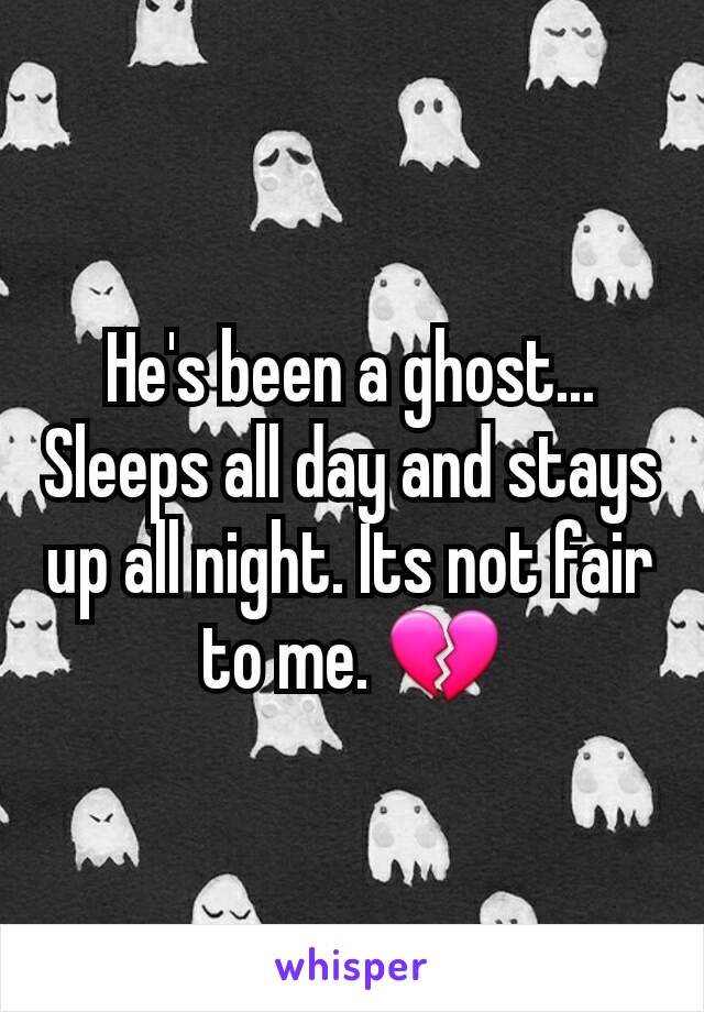 He's been a ghost... Sleeps all day and stays up all night. Its not fair to me. 💔