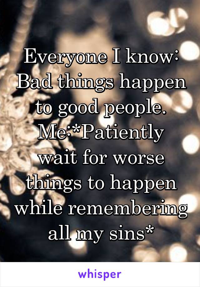 Everyone I know: Bad things happen to good people.
Me:*Patiently wait for worse things to happen while remembering all my sins*