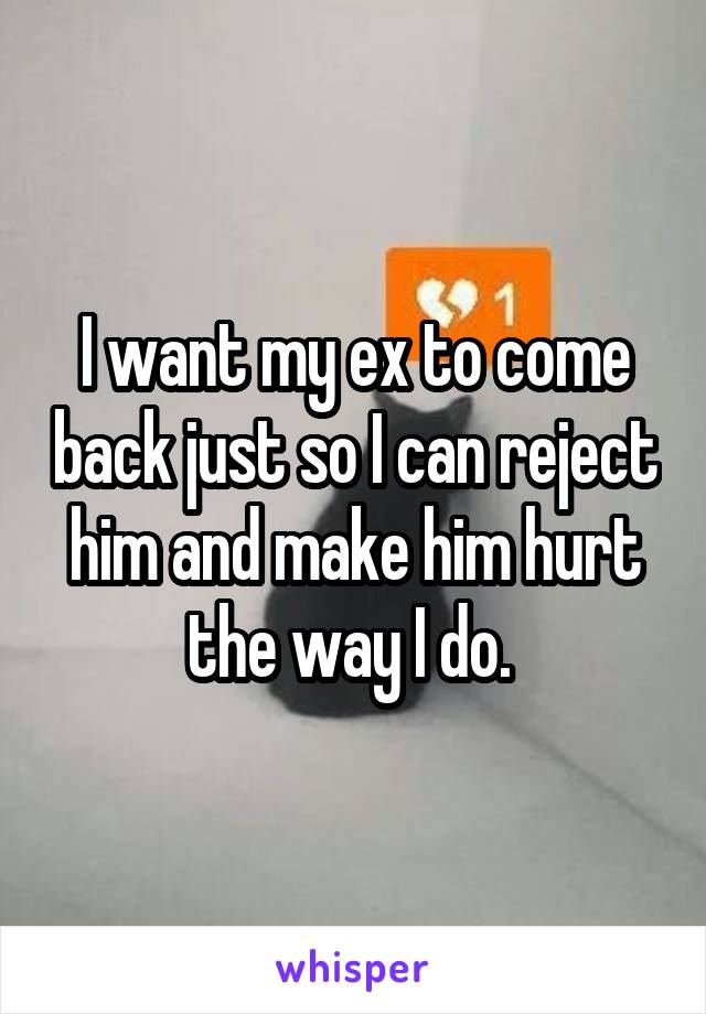 I want my ex to come back just so I can reject him and make him hurt the way I do. 