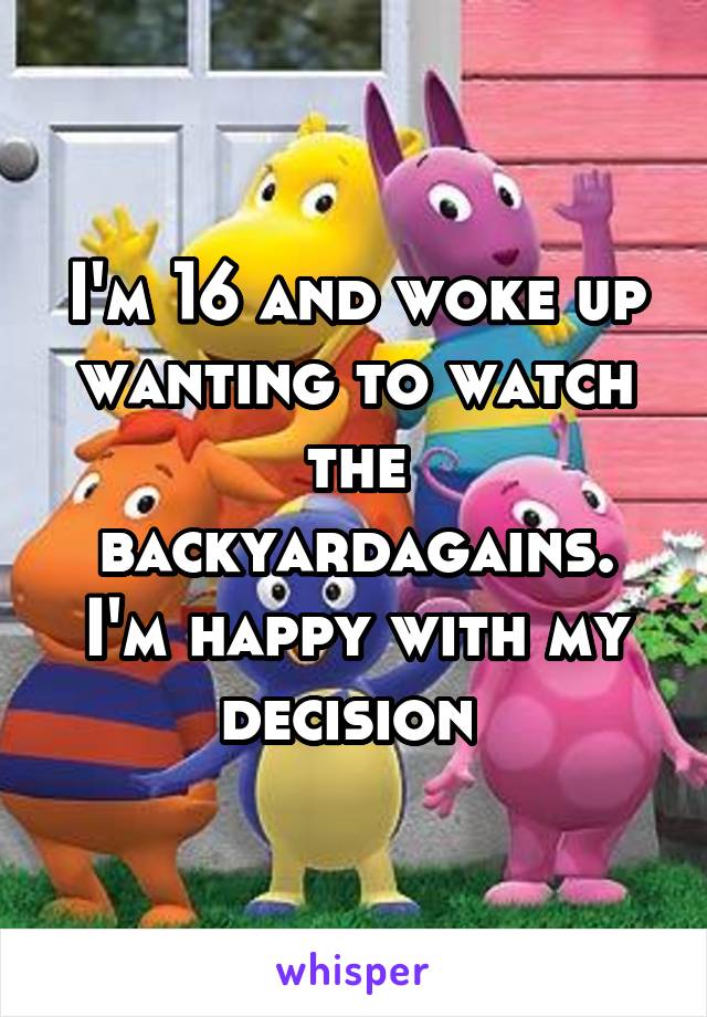 I'm 16 and woke up wanting to watch the backyardagains. I'm happy with my decision 