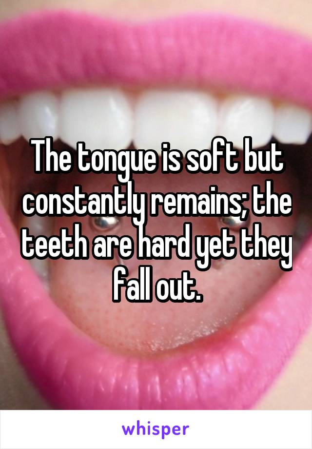 The tongue is soft but constantly remains; the teeth are hard yet they fall out.