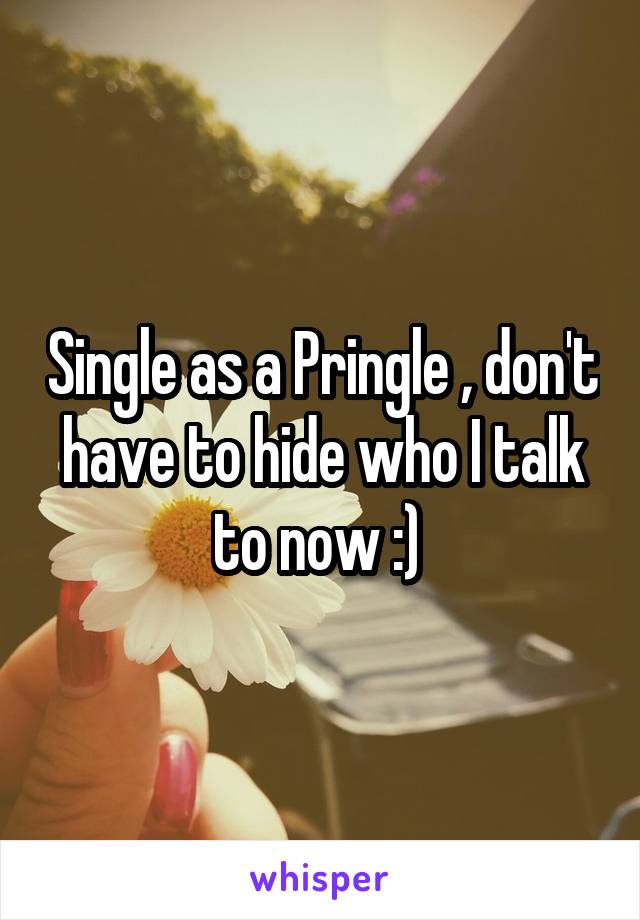 Single as a Pringle , don't have to hide who I talk to now :) 