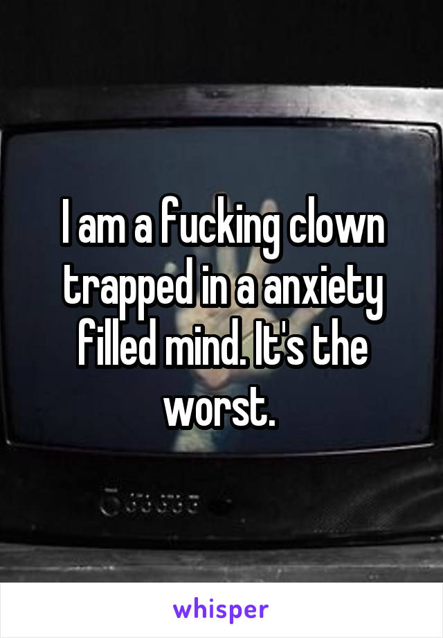 I am a fucking clown trapped in a anxiety filled mind. It's the worst. 