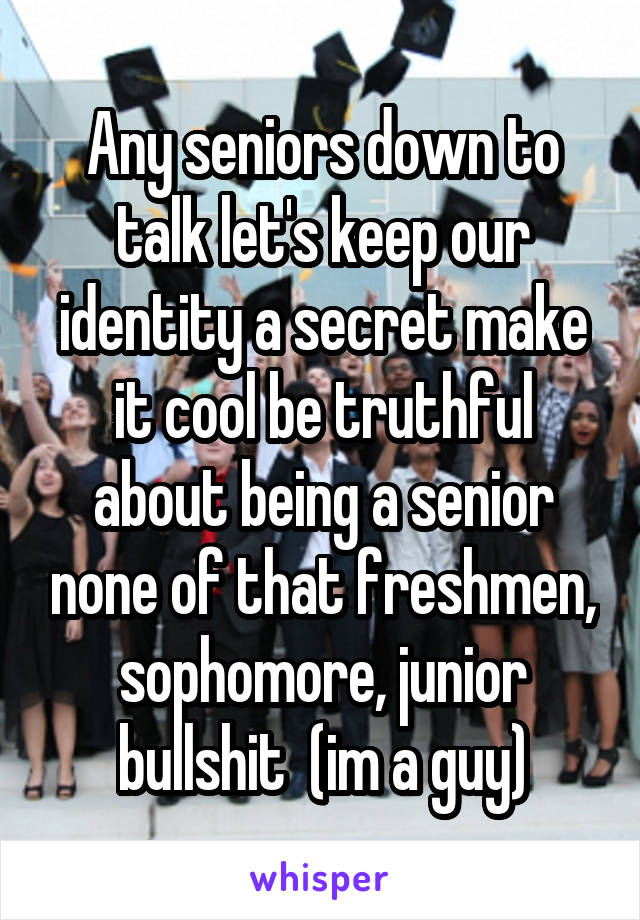 Any seniors down to talk let's keep our identity a secret make it cool be truthful about being a senior none of that freshmen, sophomore, junior bullshit  (im a guy)