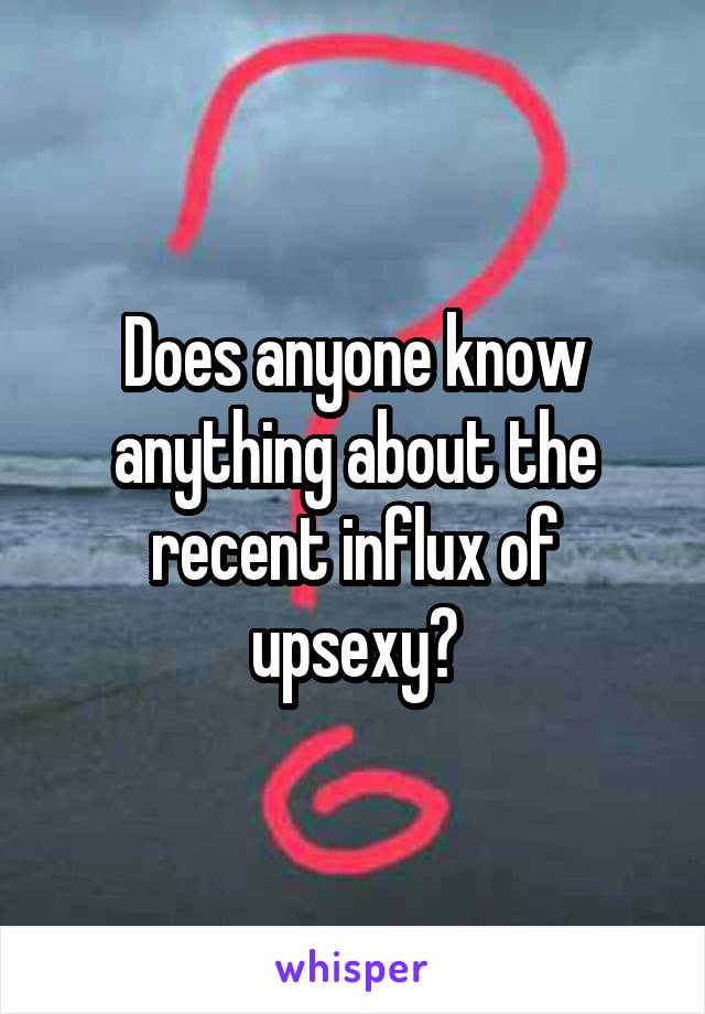 Does anyone know anything about the recent influx of upsexy?