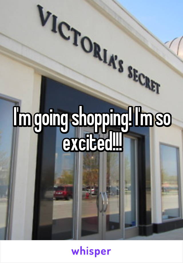 I'm going shopping! I'm so excited!!!