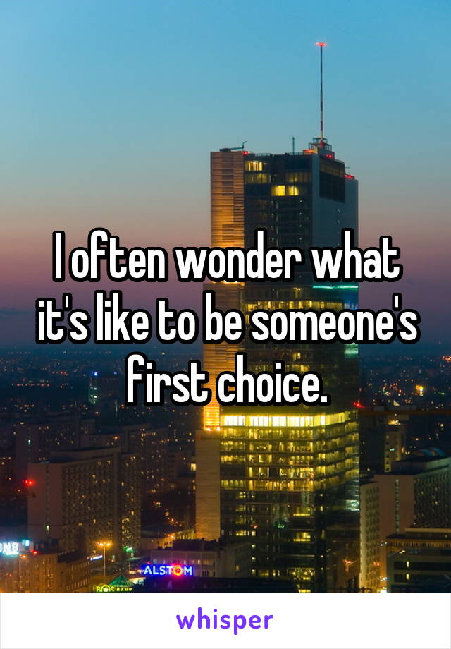 I often wonder what it's like to be someone's first choice.