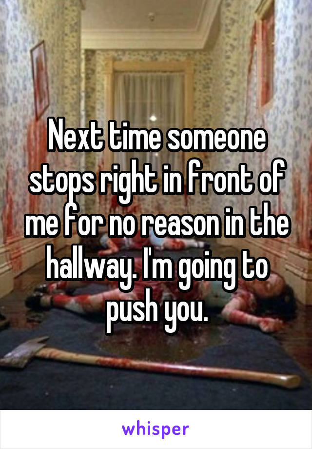 Next time someone stops right in front of me for no reason in the hallway. I'm going to push you.