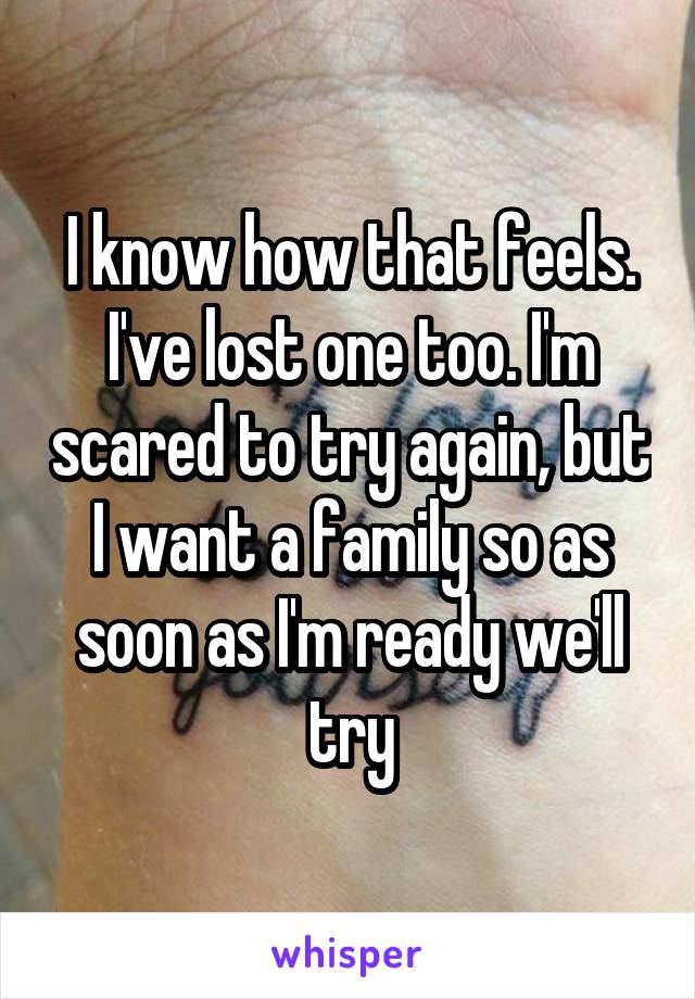 I know how that feels. I've lost one too. I'm scared to try again, but I want a family so as soon as I'm ready we'll try