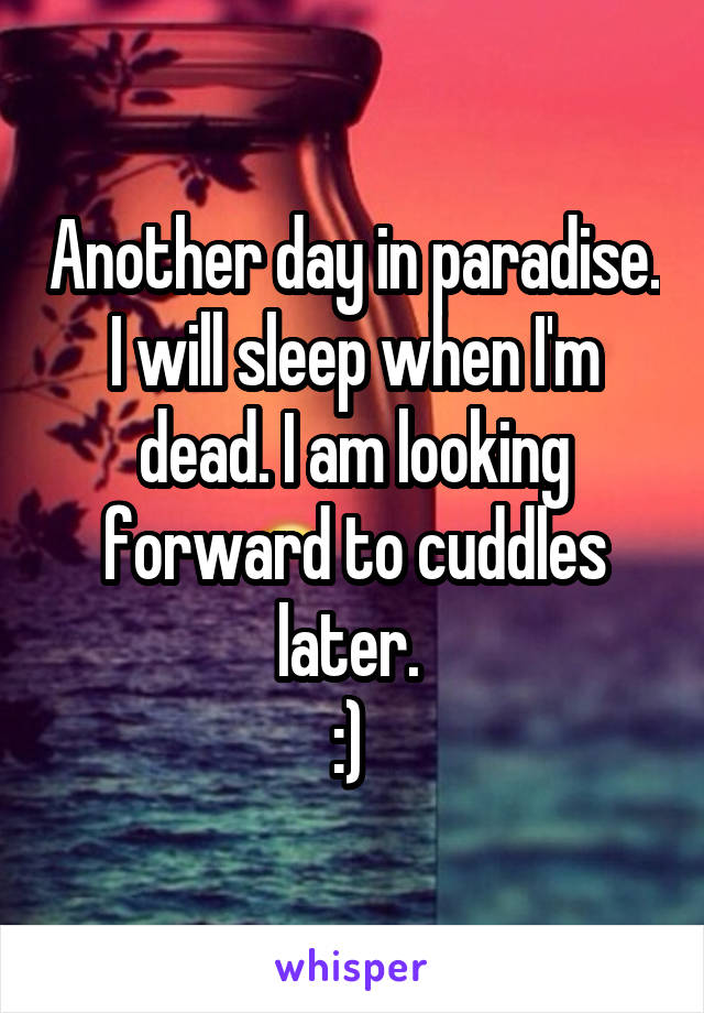 Another day in paradise. I will sleep when I'm dead. I am looking forward to cuddles later. 
:) 