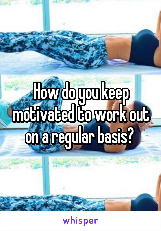 How do you keep motivated to work out on a regular basis? 