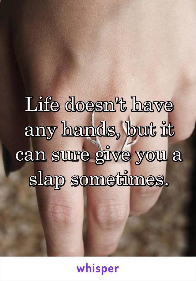 Life doesn't have any hands, but it can sure give you a slap sometimes.