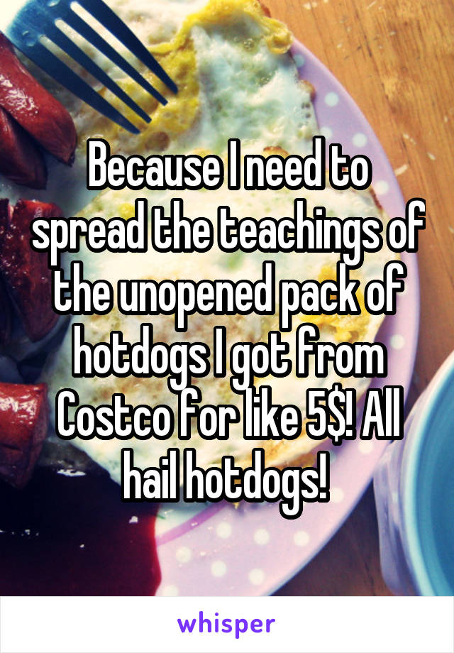 Because I need to spread the teachings of the unopened pack of hotdogs I got from Costco for like 5$! All hail hotdogs! 