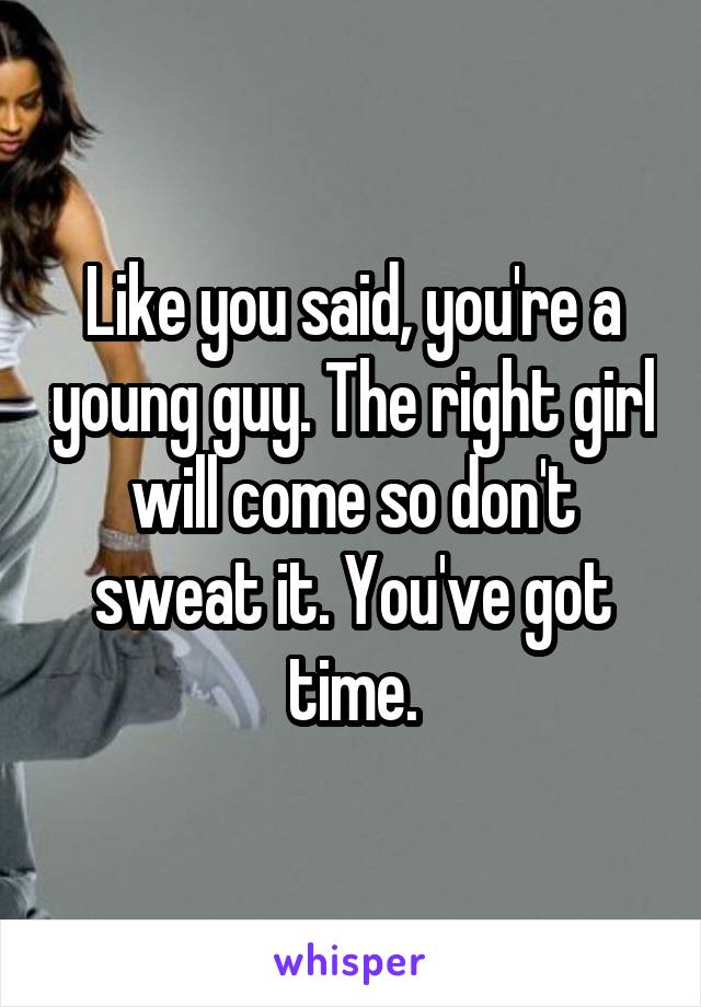 Like you said, you're a young guy. The right girl will come so don't sweat it. You've got time.