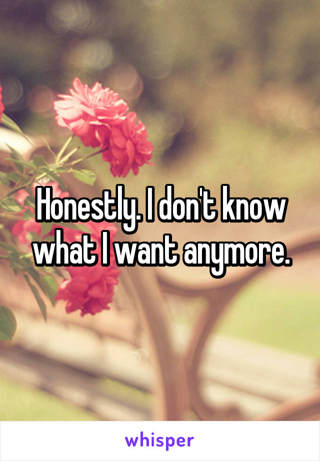 Honestly. I don't know what I want anymore.