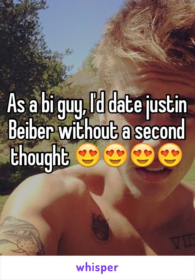 As a bi guy, I'd date justin Beiber without a second thought 😍😍😍😍