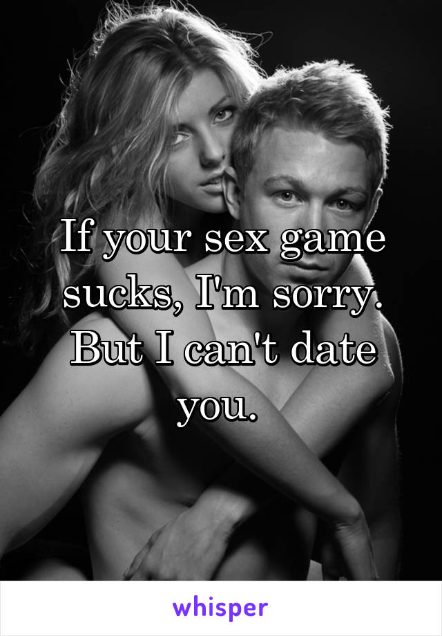 If your sex game sucks, I'm sorry. But I can't date you. 