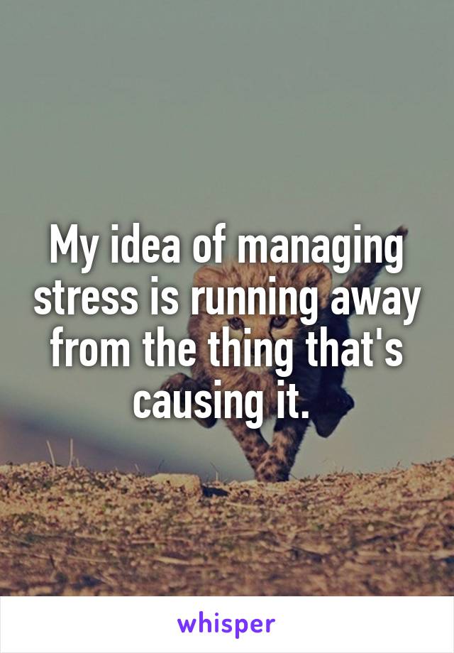 My idea of managing stress is running away from the thing that's causing it. 