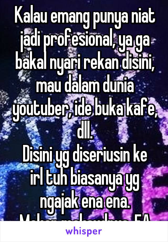 Kalau emang punya niat jadi profesional, ya ga bakal nyari rekan disini, mau dalam dunia youtuber, ide buka kafe, dll.
Disini yg diseriusin ke irl tuh biasanya yg ngajak ena ena.
Makan maksudnya. EA