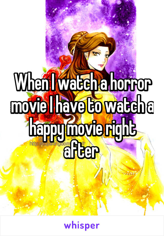 When I watch a horror movie I have to watch a happy movie right after 