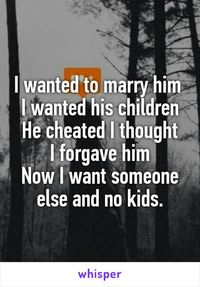 I wanted to marry him 
I wanted his children
He cheated I thought I forgave him
Now I want someone else and no kids.