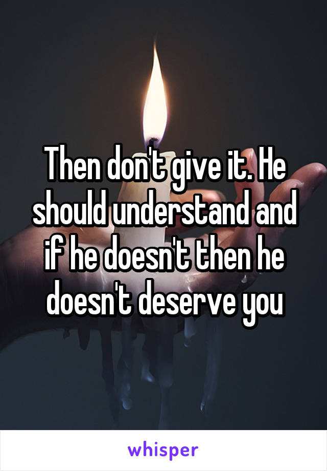 Then don't give it. He should understand and if he doesn't then he doesn't deserve you