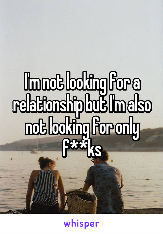 I'm not looking for a relationship but I'm also not looking for only f**ks