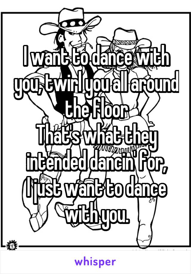 I want to dance with you, twirl you all around the floor
That's what they intended dancin' for,
I just want to dance with you.