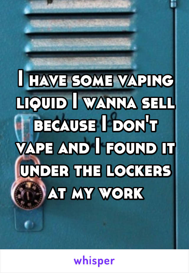 I have some vaping liquid I wanna sell because I don't vape and I found it under the lockers at my work