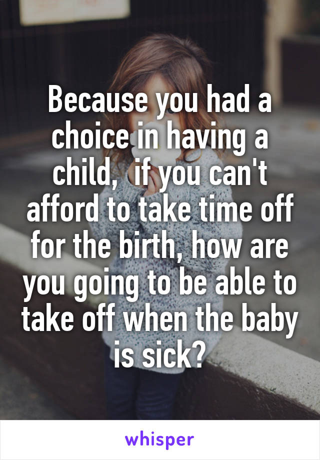 Because you had a choice in having a child,  if you can't afford to take time off for the birth, how are you going to be able to take off when the baby is sick?