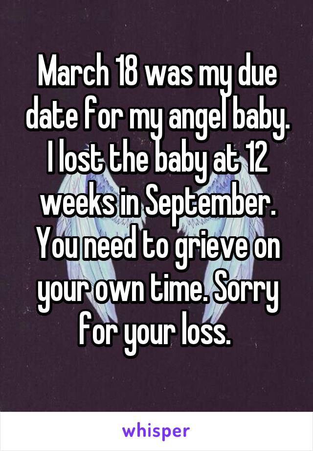 March 18 was my due date for my angel baby. I lost the baby at 12 weeks in September. You need to grieve on your own time. Sorry for your loss. 
