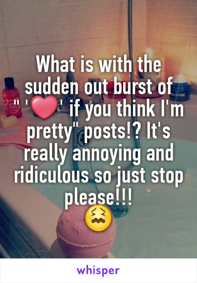 What is with the sudden out burst of
" '❤' if you think I'm pretty" posts!? It's really annoying and ridiculous so just stop please!!!
😖