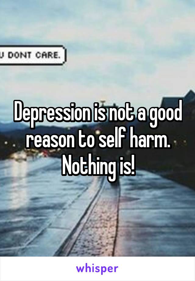 Depression is not a good reason to self harm. Nothing is!