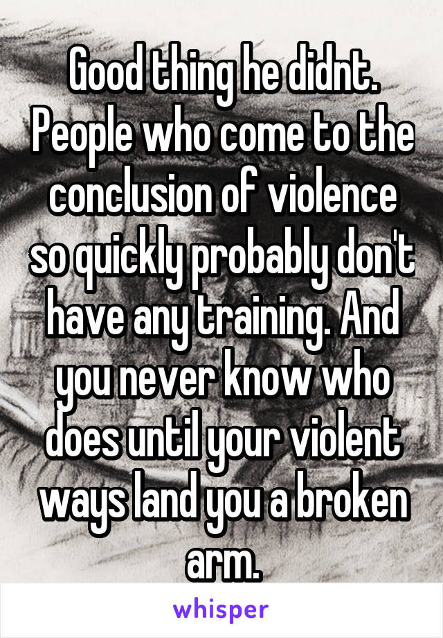 Good thing he didnt. People who come to the conclusion of violence so quickly probably don't have any training. And you never know who does until your violent ways land you a broken arm.