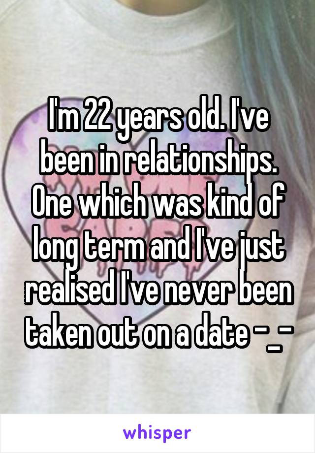 I'm 22 years old. I've been in relationships. One which was kind of long term and I've just realised I've never been taken out on a date -_-