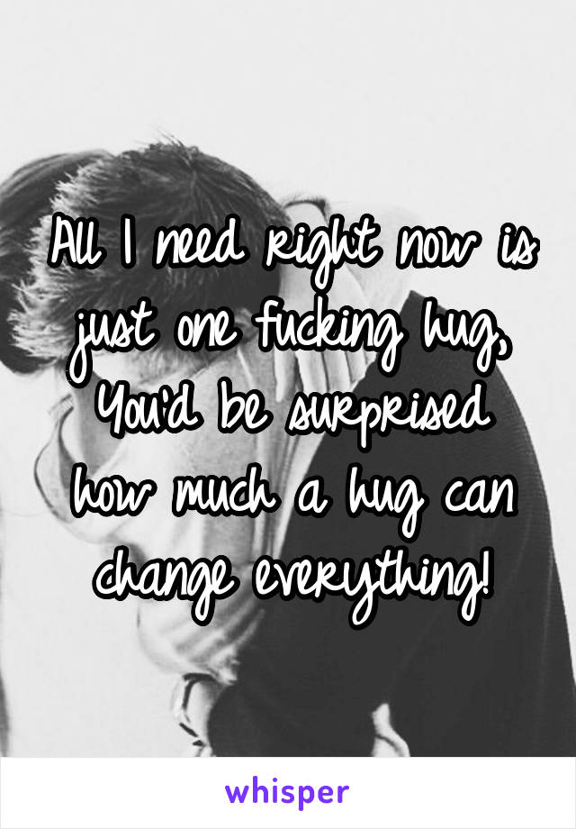 All I need right now is just one fucking hug,
You'd be surprised how much a hug can change everything!