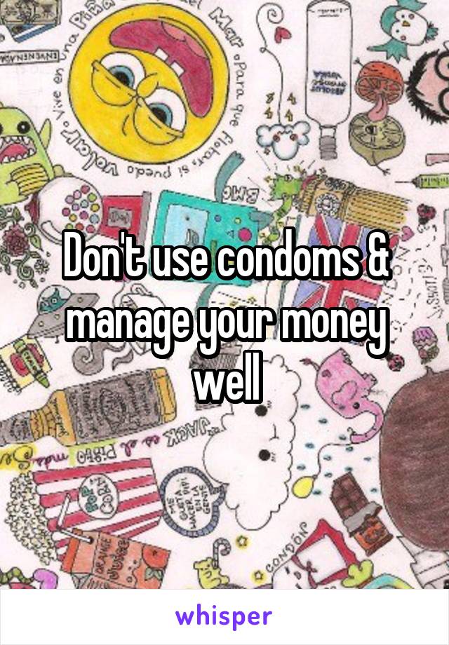 Don't use condoms & manage your money well