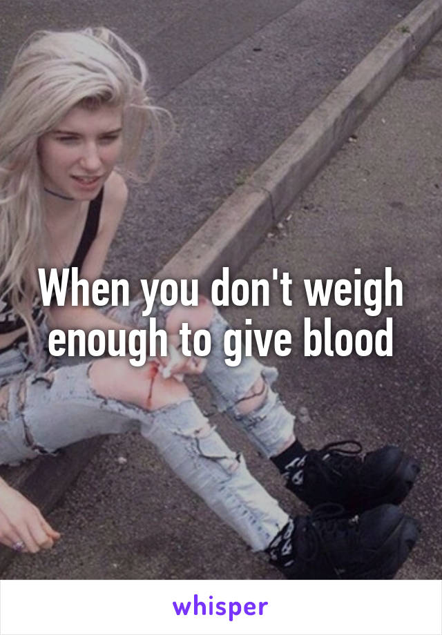 When you don't weigh enough to give blood