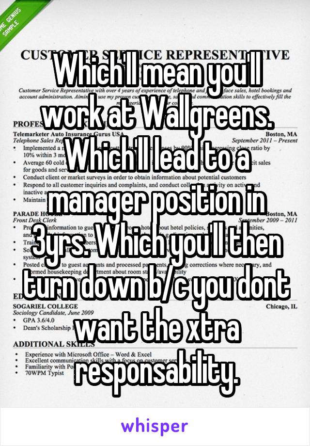 Which'll mean you'll work at Wallgreens. Which'll lead to a manager position in 3yrs. Which you'll then turn down b/c you dont want the xtra responsability.