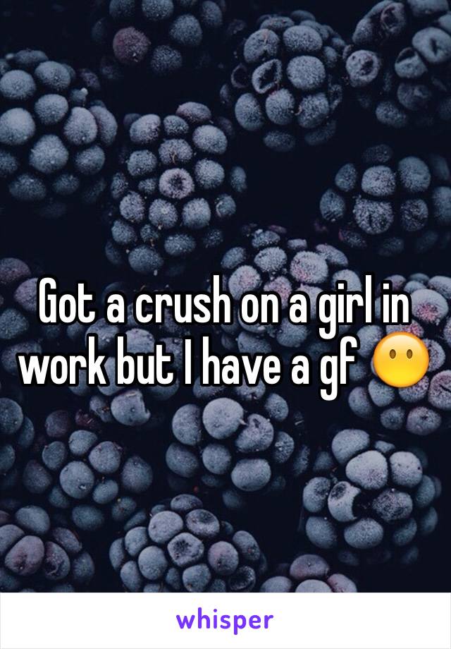 Got a crush on a girl in work but I have a gf 😶