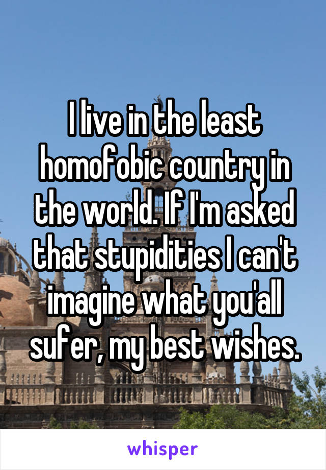 I live in the least homofobic country in the world. If I'm asked that stupidities I can't imagine what you'all sufer, my best wishes.