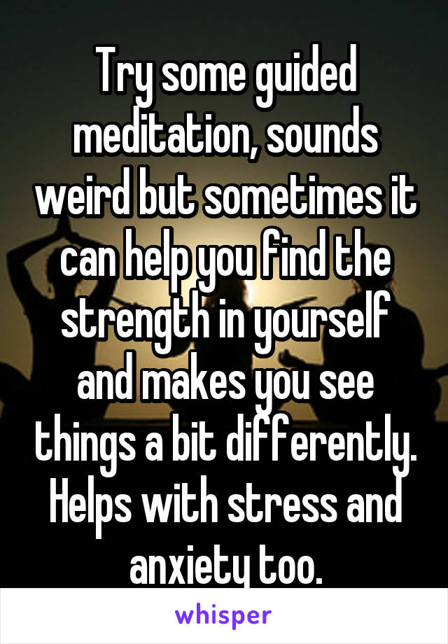 Try some guided meditation, sounds weird but sometimes it can help you find the strength in yourself and makes you see things a bit differently. Helps with stress and anxiety too.