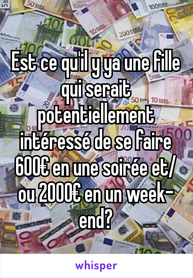 Est ce qu'il y ya une fille qui serait potentiellement intéressé de se faire 600€ en une soirée et/ou 2000€ en un week-end?