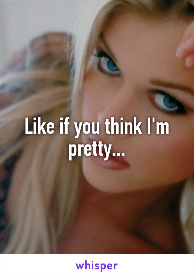 Like if you think I'm pretty...