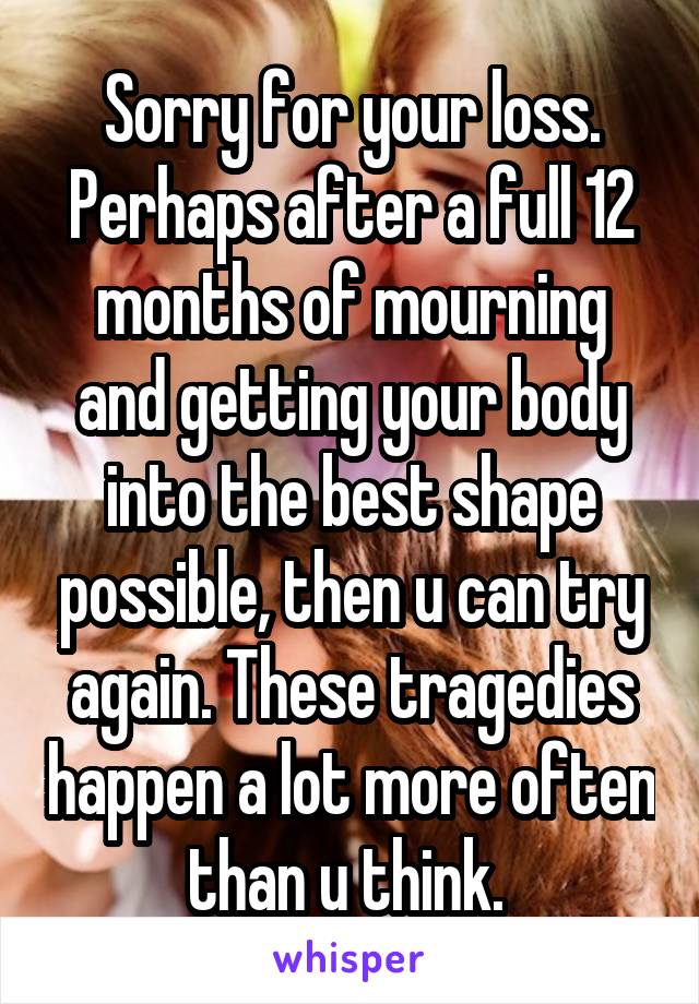 Sorry for your loss. Perhaps after a full 12 months of mourning and getting your body into the best shape possible, then u can try again. These tragedies happen a lot more often than u think. 