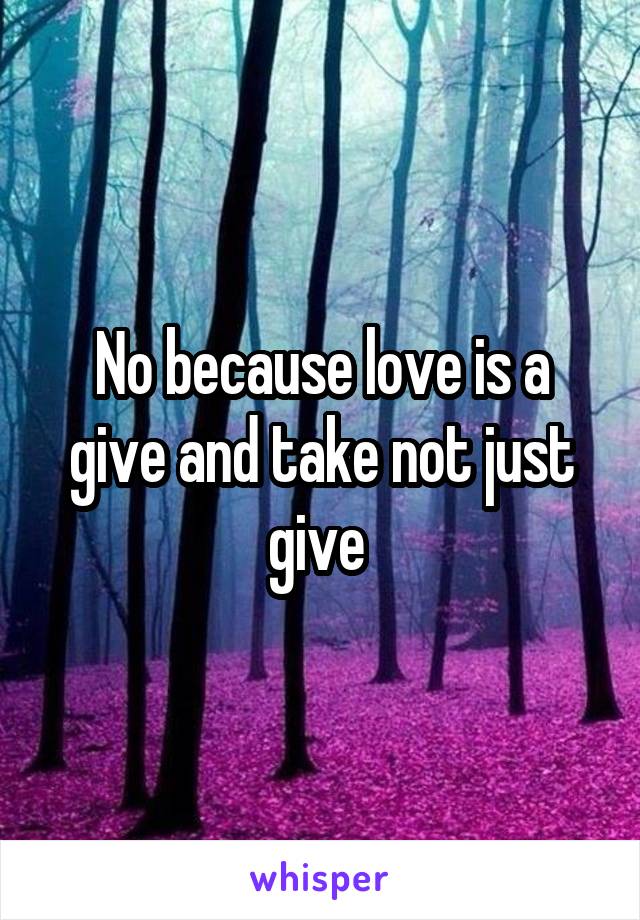 No because love is a give and take not just give 